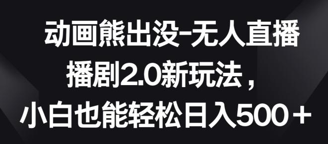 动画熊出没-无人直播播剧2.0新玩法，小白也能轻松日入500+【揭秘】-源码天堂
