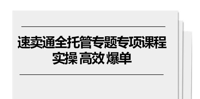速卖通 全托管专题专项课程，实操 高效 爆单(11节课-源码天堂