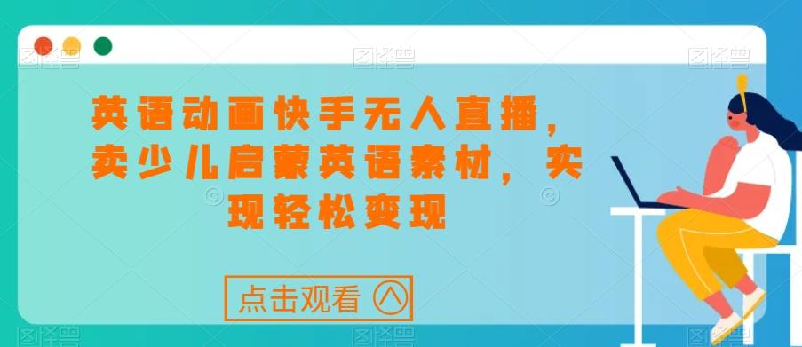 英语动画快手无人直播，卖少儿启蒙英语素材，实现轻松变现-源码天堂