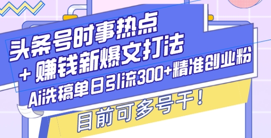 头条号时事热点+赚钱新爆文打法，Ai洗稿单日引流300+精准创业粉，目前可多号干【揭秘】-源码天堂