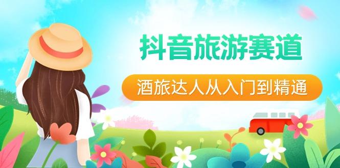 抖音旅游赛道酒旅达人从入门到精通：直播+短视频+旅游 未来5年风口-源码天堂