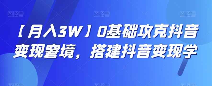 【月入3W】0基础攻克抖音变现窘境，搭建抖音变现学-源码天堂
