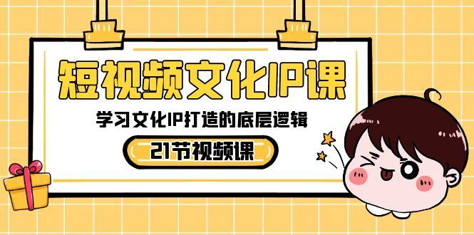 短视频文化IP课，学习文化IP打造的底层逻辑(21节课)-源码天堂