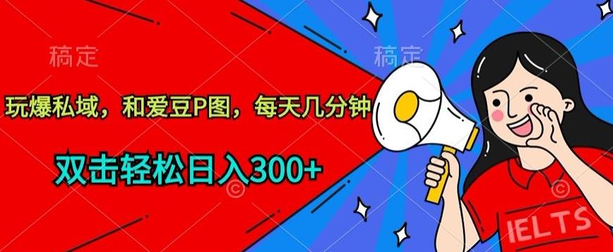 玩爆私域，和爱豆P图，每天几分钟 轻松日入300+【揭秘】-源码天堂