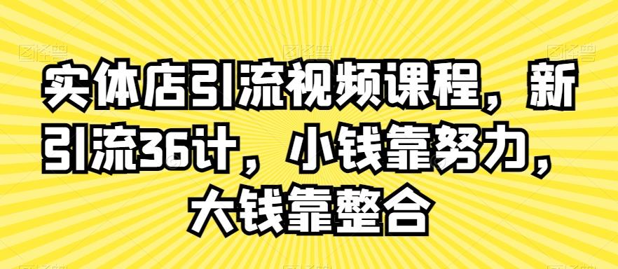 实体店引流视频课程，新引流36计，小钱靠努力，大钱靠整合-源码天堂