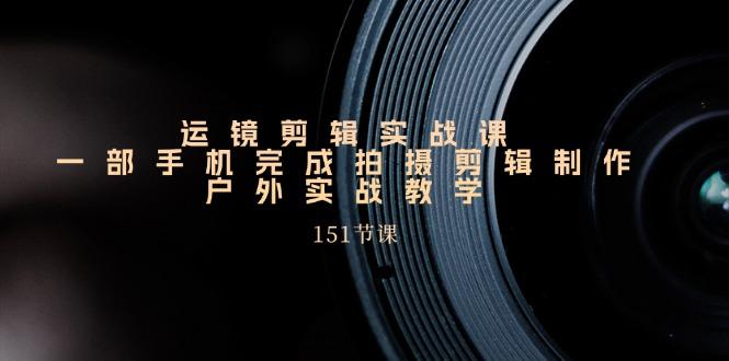 手机运镜剪辑实操课，户外拍摄剪辑制作实战(151节课)-源码天堂