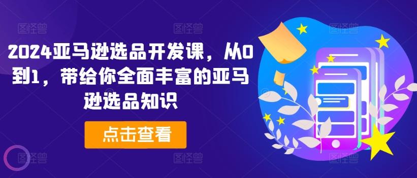 2024亚马逊选品开发课，从0到1，带给你全面丰富的亚马逊选品知识-源码天堂