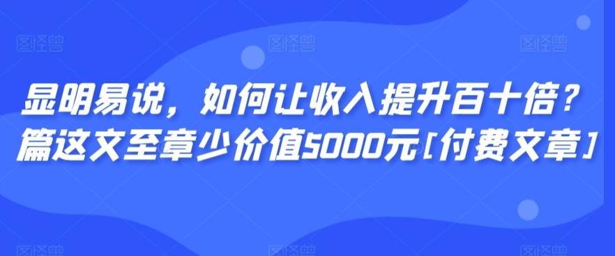 显明易说，如何让收入提升百十倍？‮篇这‬文‮至章‬少价值5000元[付费文章]-源码天堂