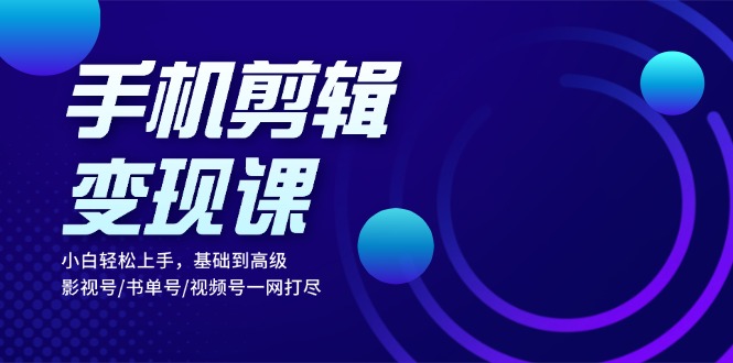 手机剪辑变现课：小白轻松上手，基础到高级 影视号/书单号/视频号一网打尽-源码天堂