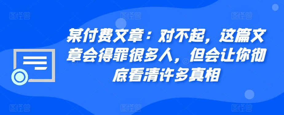 某付费文章：对不起，这篇文章会得罪很多人，但会让你彻底看清许多真相-源码天堂