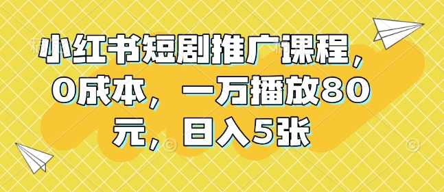 小红书短剧推广课程，0成本，一万播放80元，日入5张-源码天堂