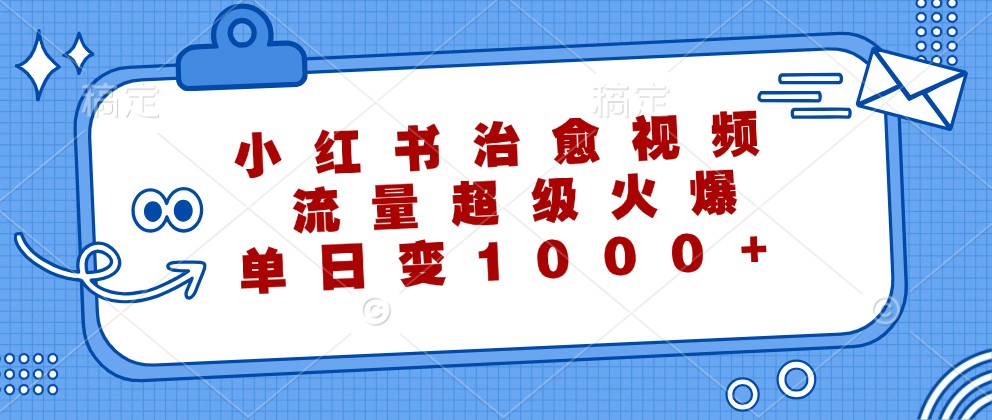 小红书治愈视频，流量超级火爆，单日变现1000+-源码天堂