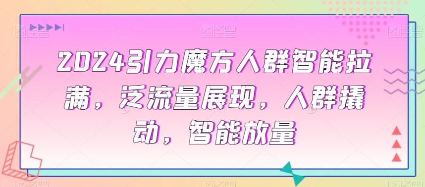 2024引力魔方人群智能拉满，​泛流量展现，人群撬动，智能放量-源码天堂