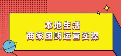 本地生活商家团购运营实操，看完课程即可实操团购运营-源码天堂