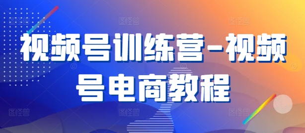视频号训练营-视频号电商教程-源码天堂