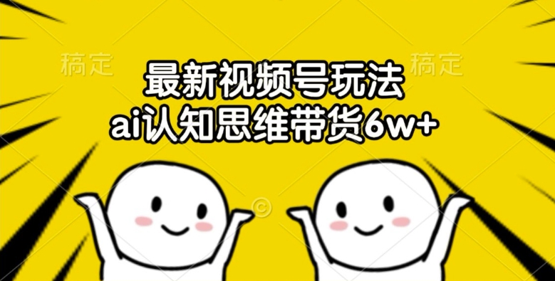 最新视频号玩法，ai认知思维带货6w+【揭秘】-源码天堂