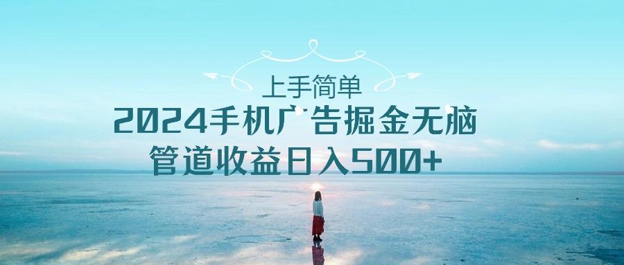 上手简单，2024手机广告掘金无脑，管道收益日入500+-源码天堂