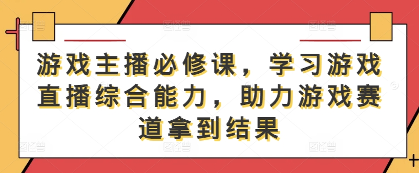 游戏主播必修课，学习游戏直播综合能力，助力游戏赛道拿到结果-源码天堂