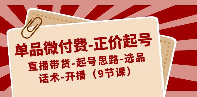 单品微付费正价起号：直播带货-起号思路-选品-话术-开播(9节课)-源码天堂
