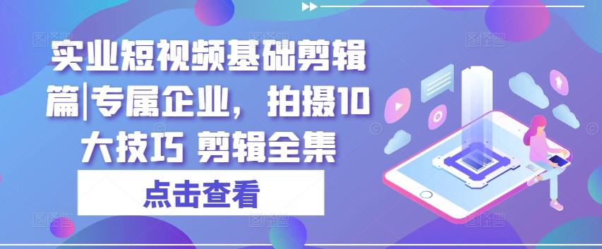 实业短视频基础剪辑篇|专属企业，拍摄10大技巧 剪辑全集-源码天堂