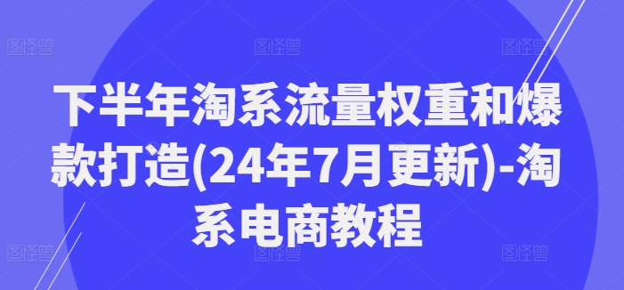 下半年淘系流量权重和爆款打造(24年7月更新)-淘系电商教程-源码天堂