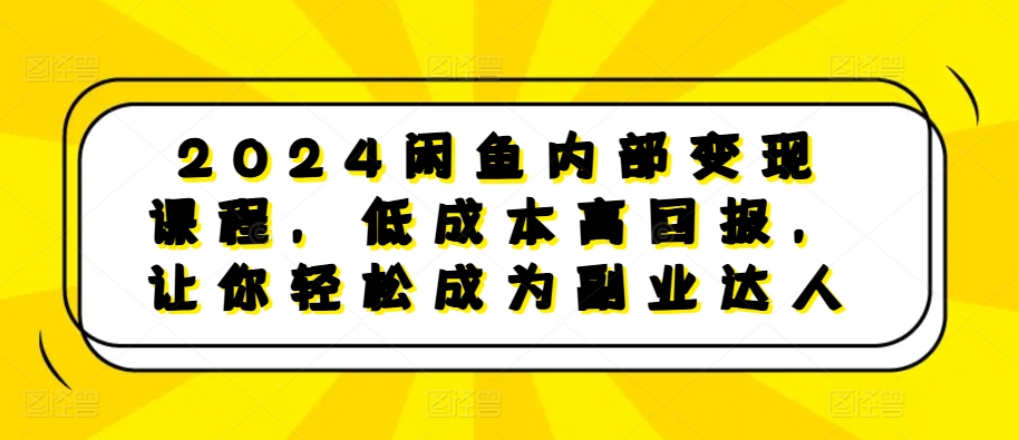 2024闲鱼内部变现课程，低成本高回报，让你轻松成为副业达人-源码天堂