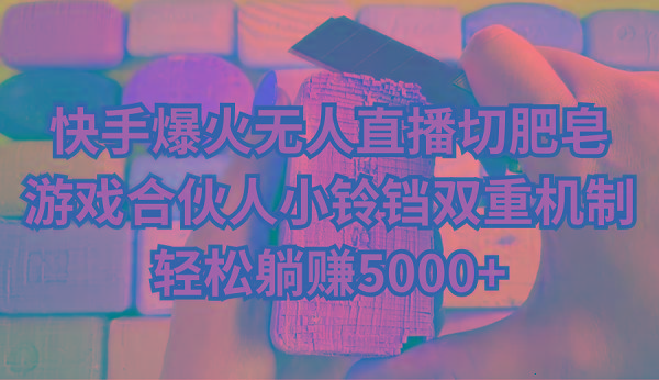 快手爆火无人直播切肥皂，游戏合伙人小铃铛双重机制，轻松躺赚5000+-源码天堂