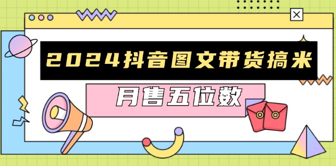 2024抖音图文带货搞米：快速起号与破播放方法，助力销量飙升，月售五位数-源码天堂