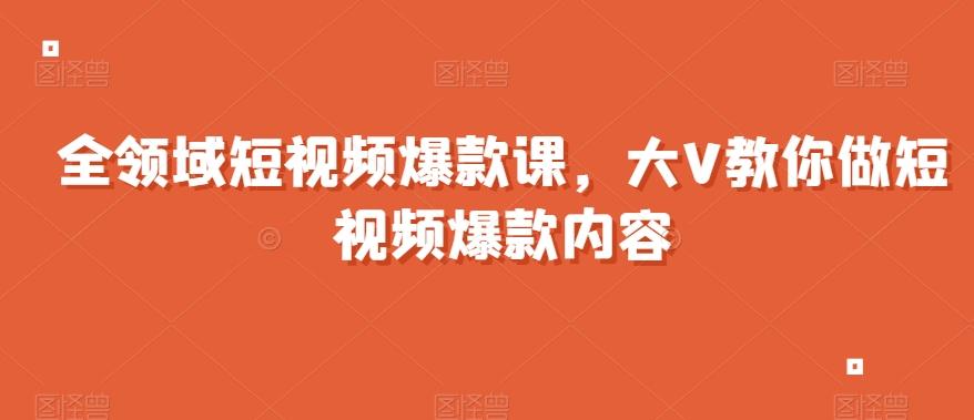 全领域短视频爆款课，全网两千万粉丝大V教你做短视频爆款内容-源码天堂