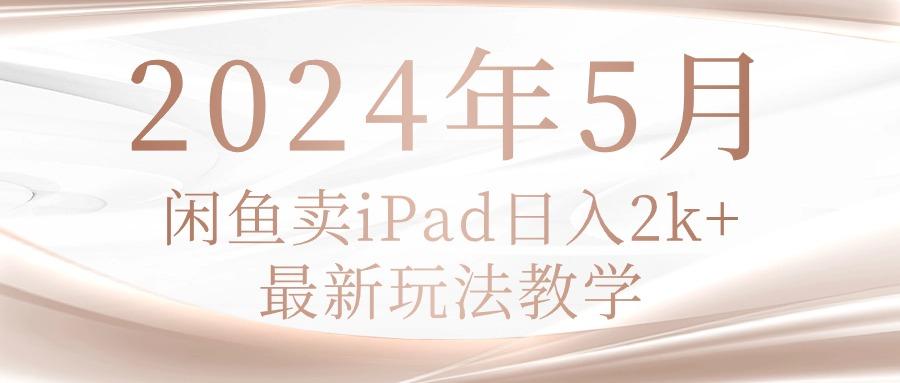 2024年5月闲鱼卖ipad日入2k，最新玩法教学-源码天堂