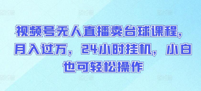 视频号无人直播卖台球课程，月入过万，24小时挂机，小白也可轻松操作【揭秘】-源码天堂
