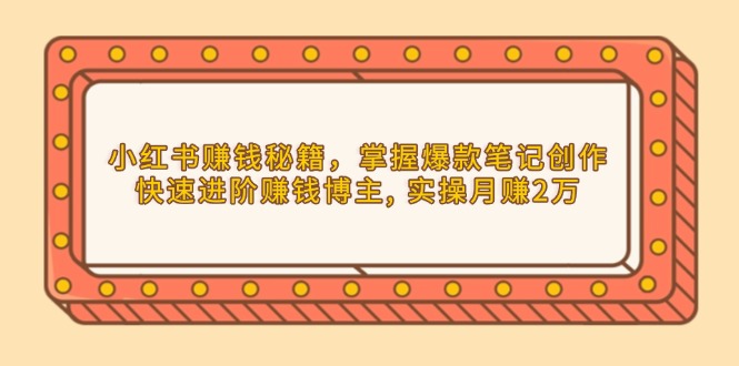 小红书赚钱秘籍，掌握爆款笔记创作，快速进阶赚钱博主, 实操月赚2万-源码天堂