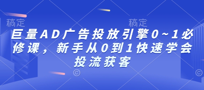 巨量AD广告投放引擎0~1必修课，新手从0到1快速学会投流获客-源码天堂