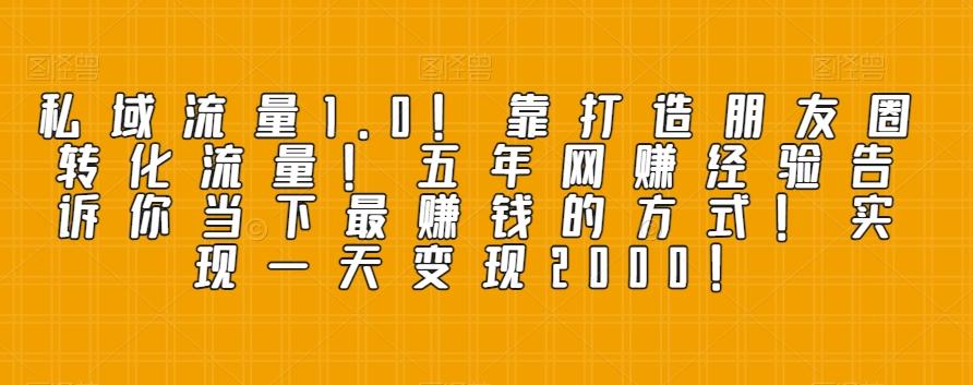私域流量1.0！靠打造朋友圈转化流量！五年网赚经验告诉你当下最赚钱的方式！实现一天变现2000！-源码天堂