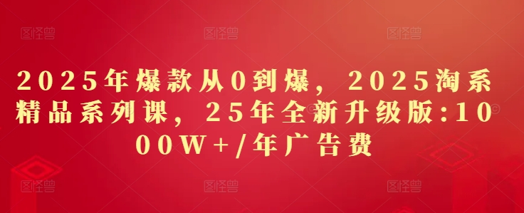 2025年爆款从0到爆，2025淘系精品系列课，25年全新升级版：1000W+1年广告费-源码天堂
