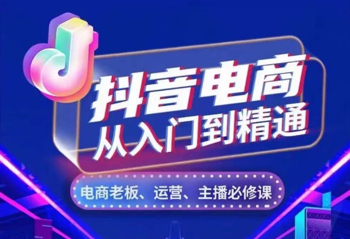 抖音电商从入门到精通，​从账号、流量、人货场、主播、店铺五个方面，全面解析抖音电商核心逻辑-源码天堂