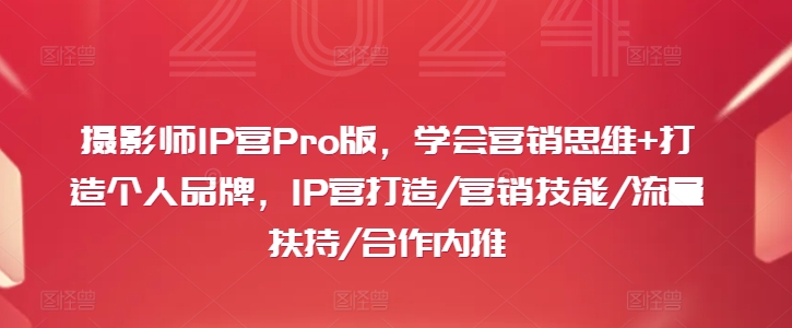 摄影师IP营Pro版，学会营销思维+打造个人品牌，IP营打造/营销技能/流量扶持/合作内推-源码天堂