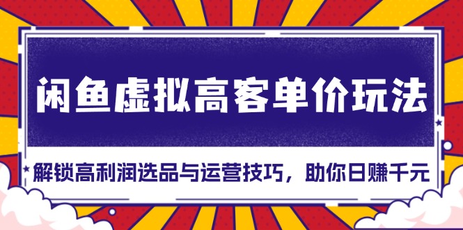 闲鱼虚拟高客单价玩法：解锁高利润选品与运营技巧，助你日赚千元！-源码天堂