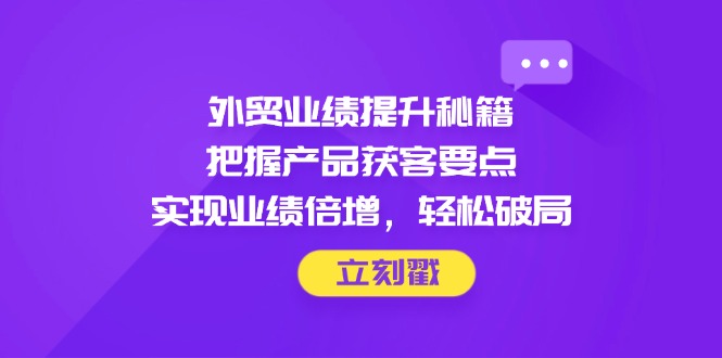 外贸业绩提升秘籍，把握产品获客要点，实现业绩倍增，轻松破局-源码天堂