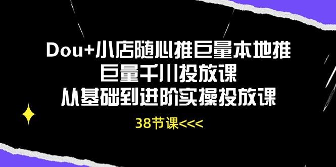 Dou+小店随心推巨量本地推巨量千川投放课从基础到进阶实操投放课(38节-源码天堂