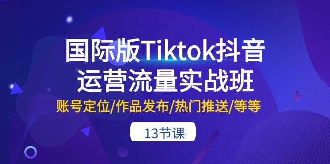 国际版Tiktok抖音运营流量实战班：账号定位/作品发布/热门推送/等等-13节-源码天堂