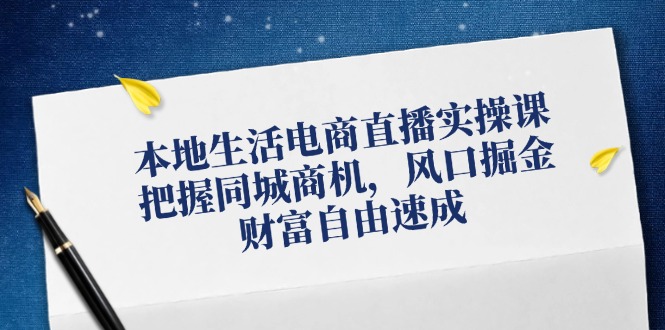 本地生活电商直播实操课，把握同城商机，风口掘金，财富自由速成-源码天堂