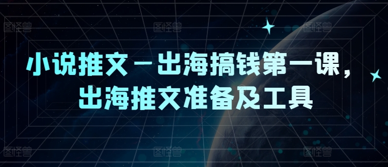 小说推文—出海搞钱第一课，出海推文准备及工具-源码天堂