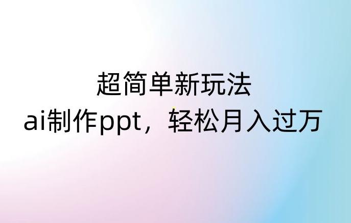 超简单新玩法，靠ai制作PPT，几分钟一个作品，小白也可以操作，月入过万【揭秘】-源码天堂