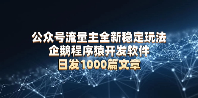 公众号流量主全新稳定玩法 企鹅程序猿开发软件 日发1000篇文章 无需AI改写-源码天堂