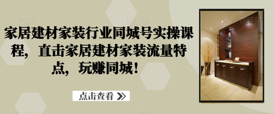 家居建材家装行业同城号实操课程，直击家居建材家装流量特点，玩赚同城！-源码天堂