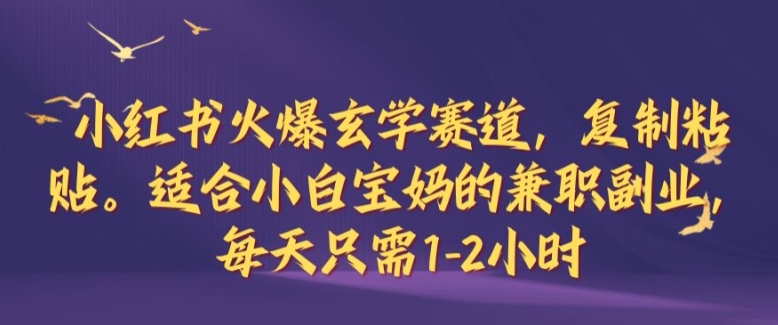 小红书火爆玄学赛道，复制粘贴，适合小白宝妈的兼职副业，每天只需1-2小时【揭秘】-源码天堂