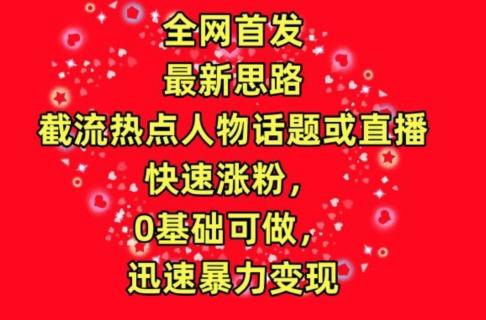 全网首发，截流热点人物话题或直播，快速涨粉，0基础可做，迅速暴力变现【揭秘】-源码天堂