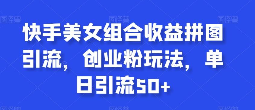 快手美女组合收益拼图引流，创业粉玩法，单日引流50+【揭秘】-源码天堂