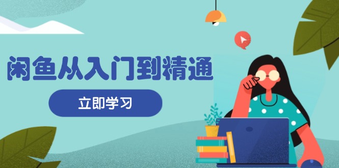 闲鱼从入门到精通：掌握商品发布全流程，每日流量获取技巧，快速高效变现-源码天堂